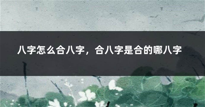 八字怎么合八字，合八字是合的哪八字