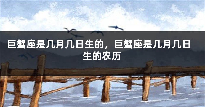 巨蟹座是几月几日生的，巨蟹座是几月几日生的农历