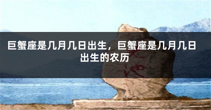 巨蟹座是几月几日出生，巨蟹座是几月几日出生的农历