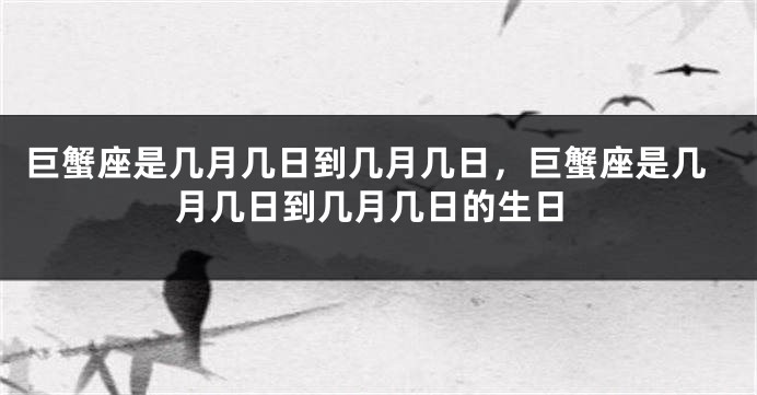 巨蟹座是几月几日到几月几日，巨蟹座是几月几日到几月几日的生日