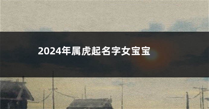 2024年属虎起名字女宝宝