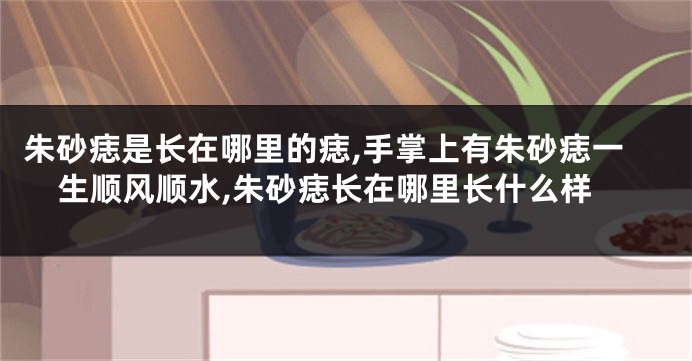 朱砂痣是长在哪里的痣,手掌上有朱砂痣一生顺风顺水,朱砂痣长在哪里长什么样