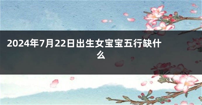 2024年7月22日出生女宝宝五行缺什么