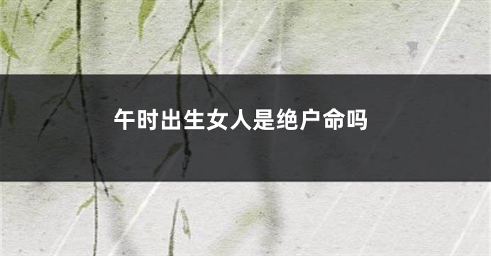 午时出生女人是绝户命吗