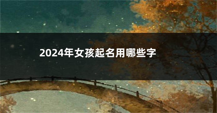2024年女孩起名用哪些字