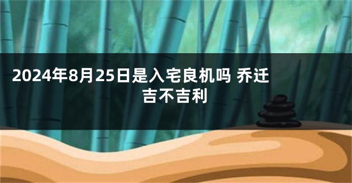 2024年8月25日是入宅良机吗 乔迁吉不吉利