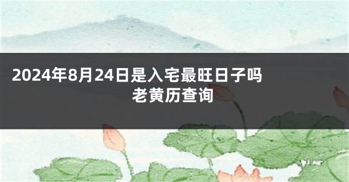 2024年8月24日是入宅最旺日子吗 老黄历查询