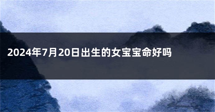 2024年7月20日出生的女宝宝命好吗