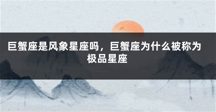 巨蟹座是风象星座吗，巨蟹座为什么被称为极品星座