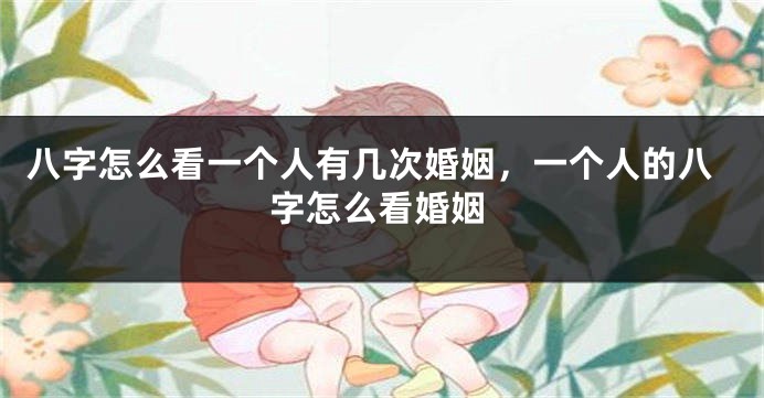 八字怎么看一个人有几次婚姻，一个人的八字怎么看婚姻