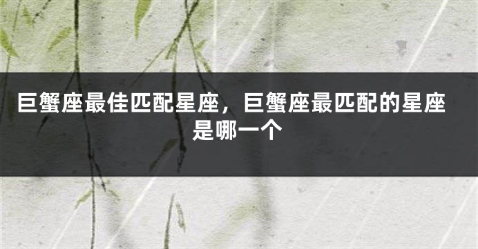 巨蟹座最佳匹配星座，巨蟹座最匹配的星座是哪一个