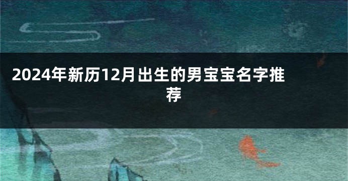 2024年新历12月出生的男宝宝名字推荐