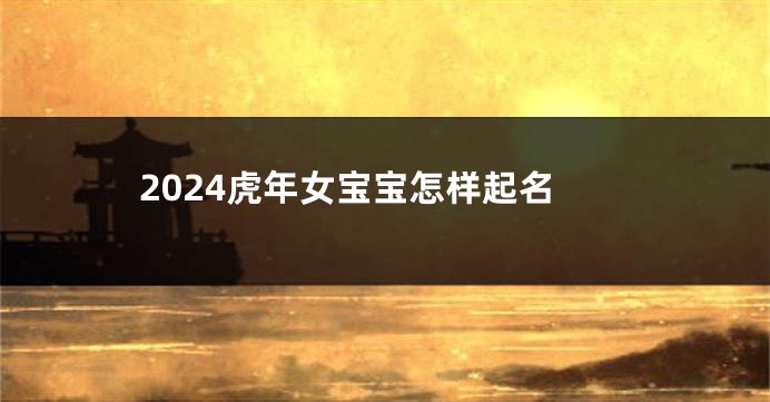 2024虎年女宝宝怎样起名