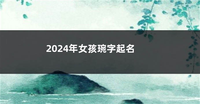 2024年女孩琬字起名