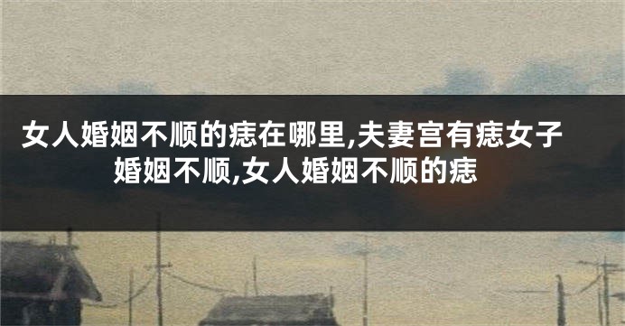 女人婚姻不顺的痣在哪里,夫妻宫有痣女子婚姻不顺,女人婚姻不顺的痣