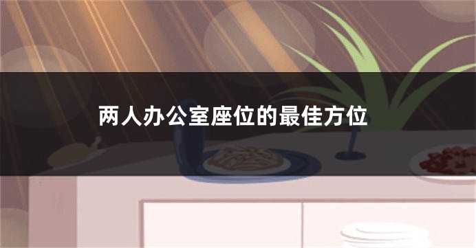两人办公室座位的最佳方位