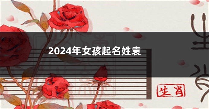 2024年女孩起名姓袁