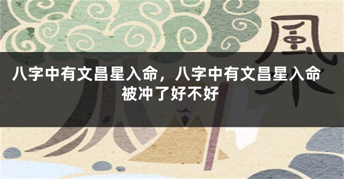 八字中有文昌星入命，八字中有文昌星入命被冲了好不好