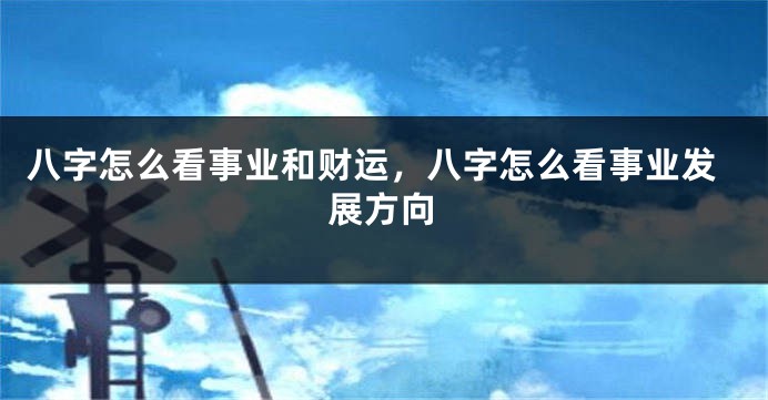 八字怎么看事业和财运，八字怎么看事业发展方向