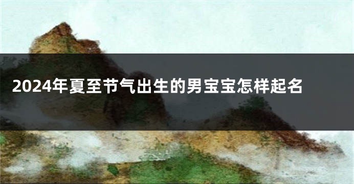 2024年夏至节气出生的男宝宝怎样起名