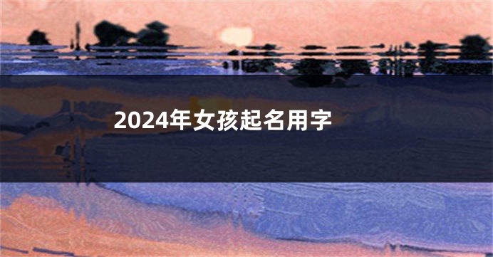 2024年女孩起名用字