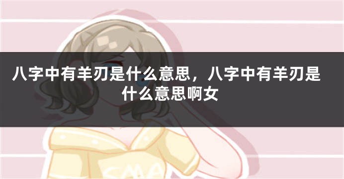 八字中有羊刃是什么意思，八字中有羊刃是什么意思啊女