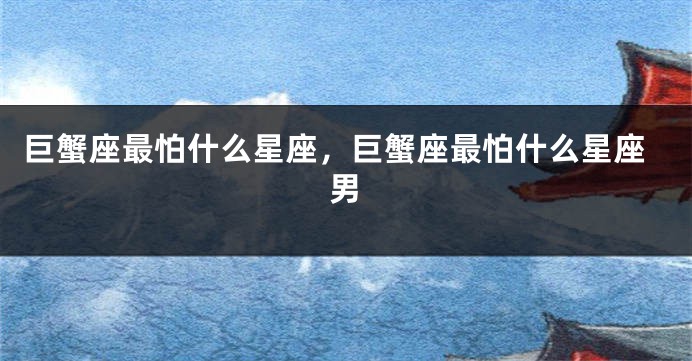巨蟹座最怕什么星座，巨蟹座最怕什么星座男