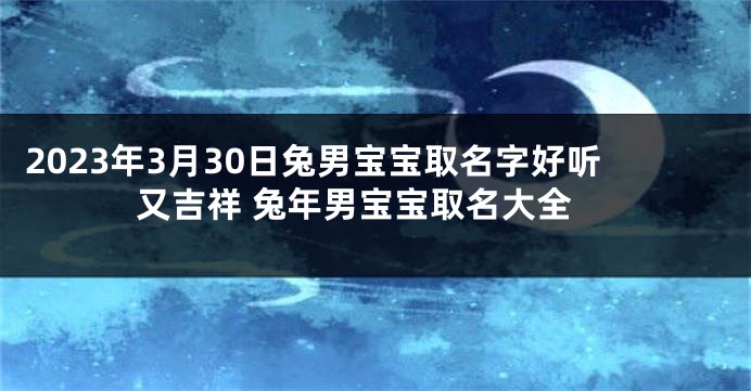 2023年3月30日兔男宝宝取名字好听又吉祥 兔年男宝宝取名大全