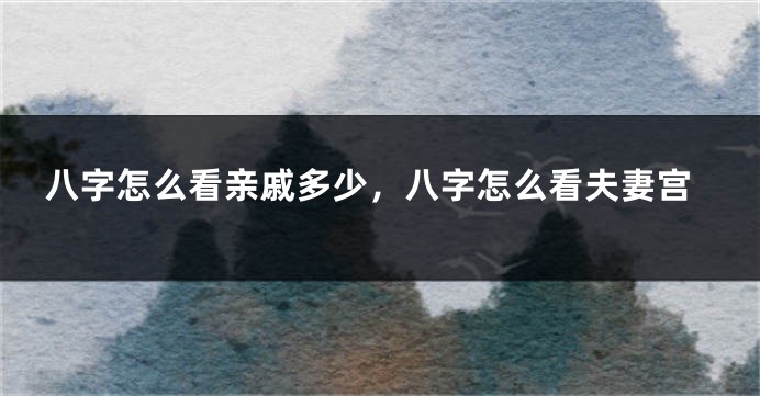 八字怎么看亲戚多少，八字怎么看夫妻宫