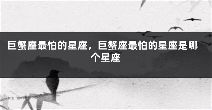 巨蟹座最怕的星座，巨蟹座最怕的星座是哪个星座
