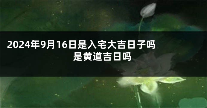 2024年9月16日是入宅大吉日子吗 是黄道吉日吗