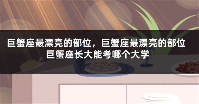 巨蟹座最漂亮的部位，巨蟹座最漂亮的部位巨蟹座长大能考哪个大学