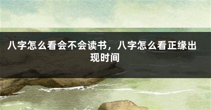 八字怎么看会不会读书，八字怎么看正缘出现时间