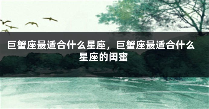 巨蟹座最适合什么星座，巨蟹座最适合什么星座的闺蜜