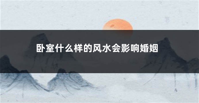 卧室什么样的风水会影响婚姻