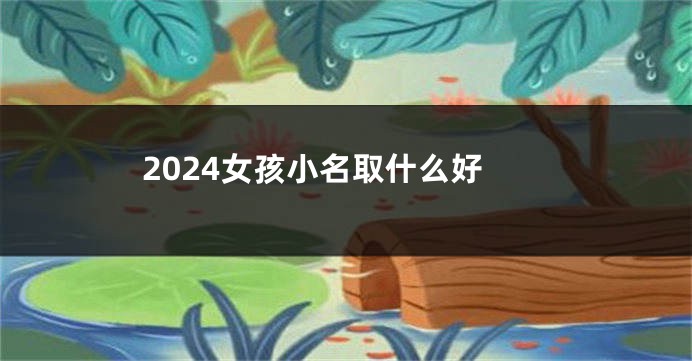 2024女孩小名取什么好