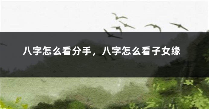 八字怎么看分手，八字怎么看子女缘