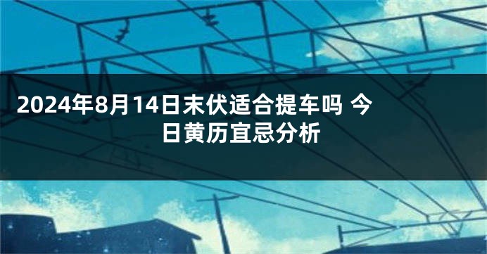 2024年8月14日末伏适合提车吗 今日黄历宜忌分析