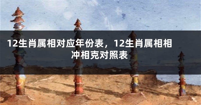 12生肖属相对应年份表，12生肖属相相冲相克对照表