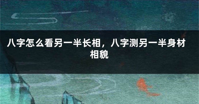 八字怎么看另一半长相，八字测另一半身材相貌