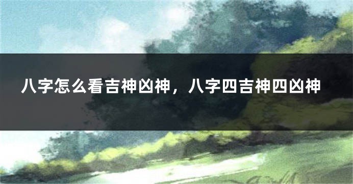 八字怎么看吉神凶神，八字四吉神四凶神