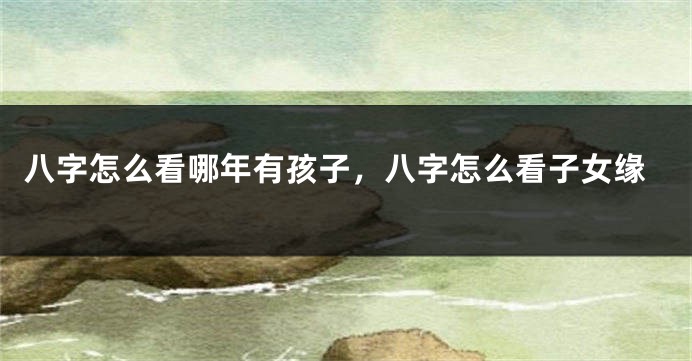 八字怎么看哪年有孩子，八字怎么看子女缘