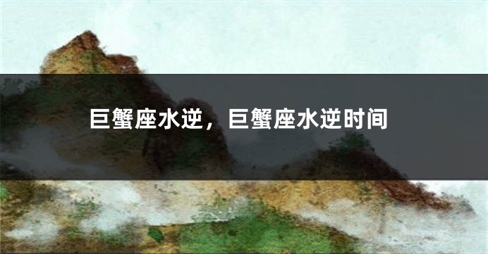 巨蟹座水逆，巨蟹座水逆时间