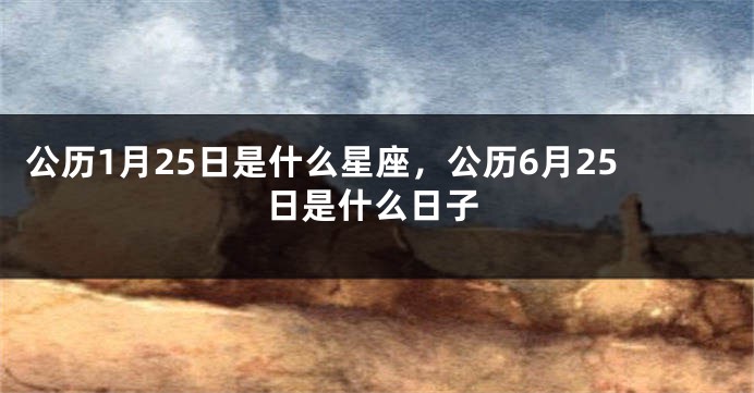 公历1月25日是什么星座，公历6月25日是什么日子