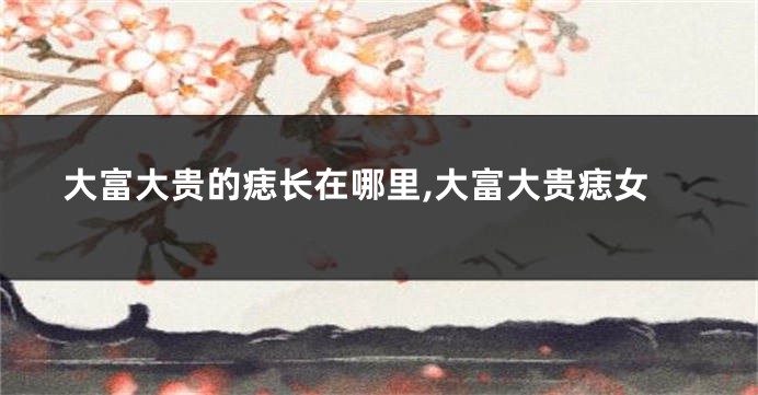 大富大贵的痣长在哪里,大富大贵痣女
