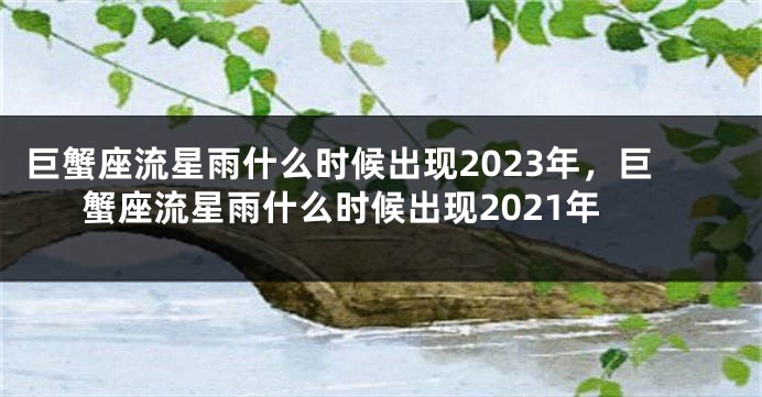 巨蟹座流星雨什么时候出现2023年，巨蟹座流星雨什么时候出现2021年