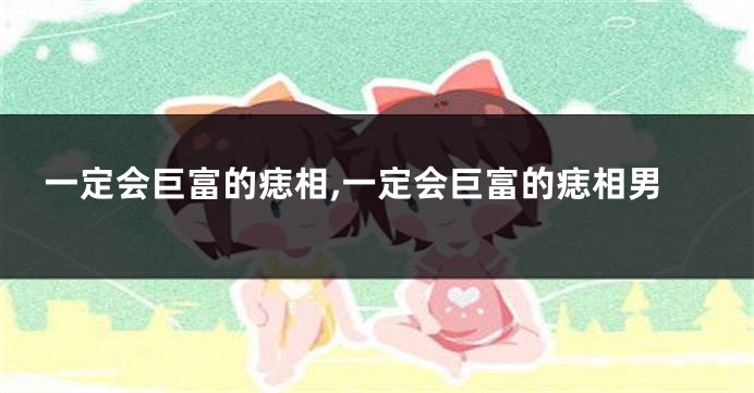一定会巨富的痣相,一定会巨富的痣相男