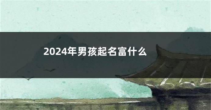 2024年男孩起名富什么