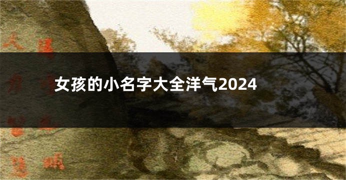 女孩的小名字大全洋气2024