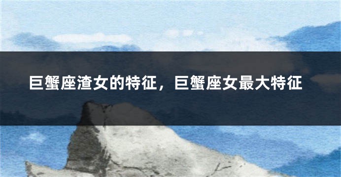 巨蟹座渣女的特征，巨蟹座女最大特征